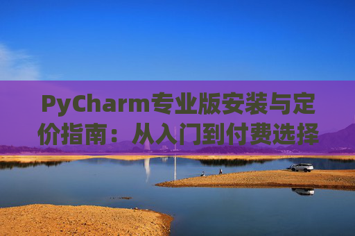 PyCharm专业版安装与定价指南：从入门到付费选择